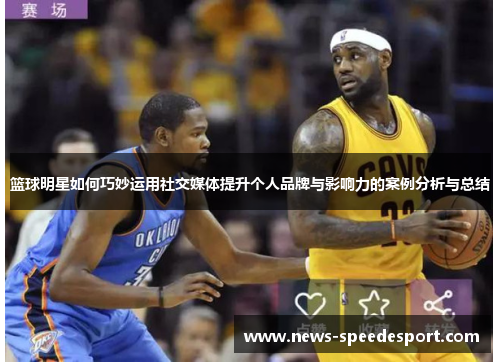 篮球明星如何巧妙运用社交媒体提升个人品牌与影响力的案例分析与总结