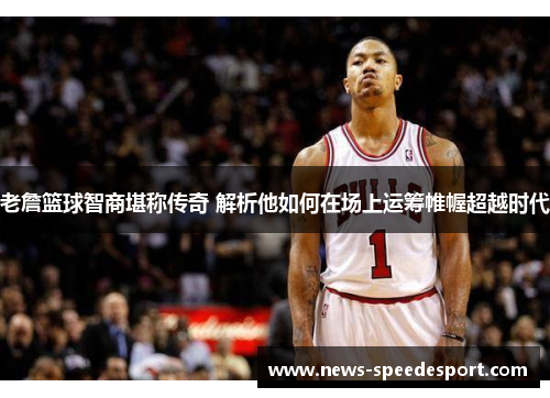 老詹篮球智商堪称传奇 解析他如何在场上运筹帷幄超越时代