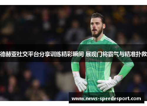 德赫亚社交平台分享训练精彩瞬间 展现门将霸气与精准扑救