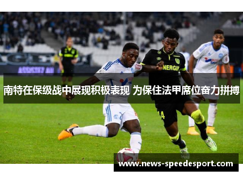 南特在保级战中展现积极表现 为保住法甲席位奋力拼搏