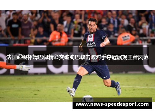 法国超级杯姆巴佩精彩突破助巴黎击败对手夺冠展现王者风范
