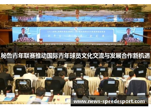 秘鲁青年联赛推动国际青年球员文化交流与发展合作新机遇