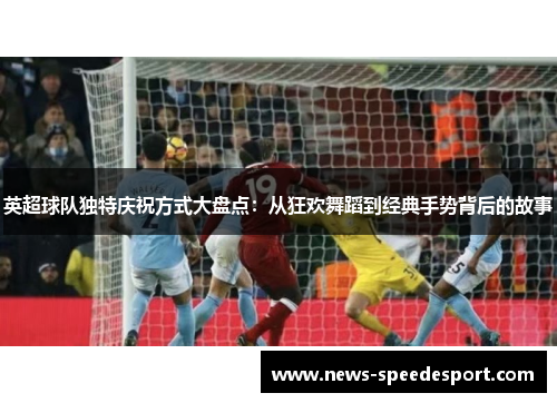 英超球队独特庆祝方式大盘点：从狂欢舞蹈到经典手势背后的故事