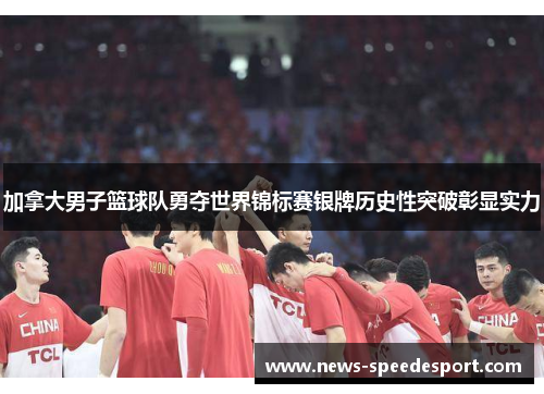 加拿大男子篮球队勇夺世界锦标赛银牌历史性突破彰显实力