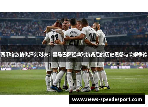 西甲宿敌情仇深刻对决：皇马巴萨经典对抗背后的历史恩怨与荣耀争锋