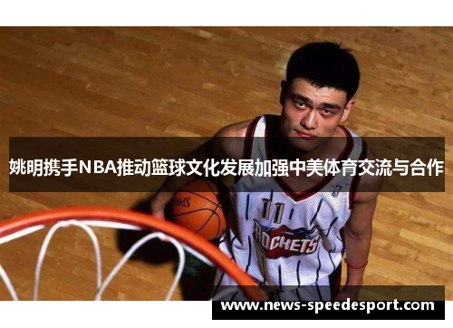 姚明携手NBA推动篮球文化发展加强中美体育交流与合作