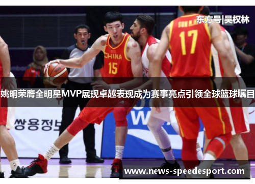 姚明荣膺全明星MVP展现卓越表现成为赛事亮点引领全球篮球瞩目