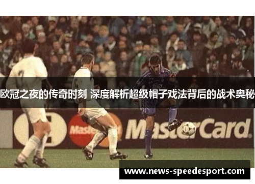 欧冠之夜的传奇时刻 深度解析超级帽子戏法背后的战术奥秘