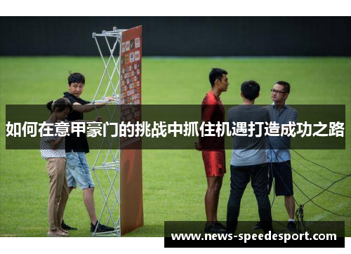 如何在意甲豪门的挑战中抓住机遇打造成功之路