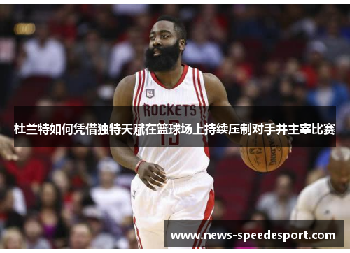 杜兰特如何凭借独特天赋在篮球场上持续压制对手并主宰比赛
