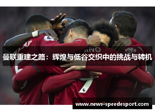曼联重建之路：辉煌与低谷交织中的挑战与转机