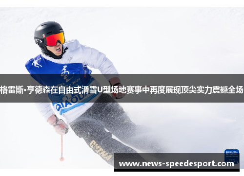 格雷斯·亨德森在自由式滑雪U型场地赛事中再度展现顶尖实力震撼全场