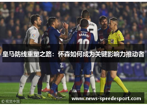 皇马防线重塑之路：怀森如何成为关键影响力推动者