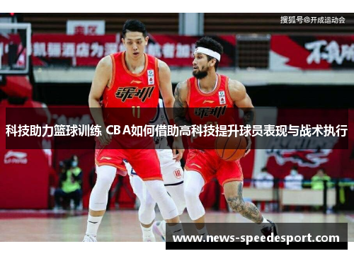 科技助力篮球训练 CBA如何借助高科技提升球员表现与战术执行