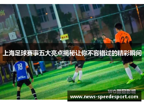 上海足球赛事五大亮点揭秘让你不容错过的精彩瞬间