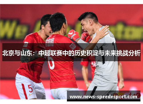 北京与山东：中超联赛中的历史积淀与未来挑战分析