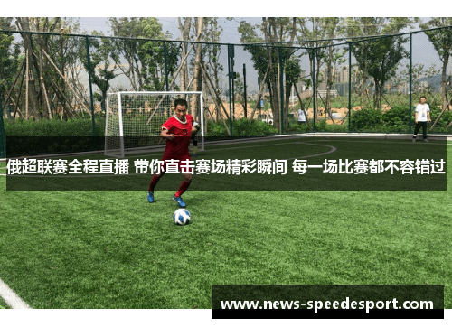 俄超联赛全程直播 带你直击赛场精彩瞬间 每一场比赛都不容错过