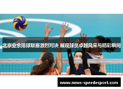 北京业余排球联赛激烈对决 展现球员卓越风采与精彩瞬间