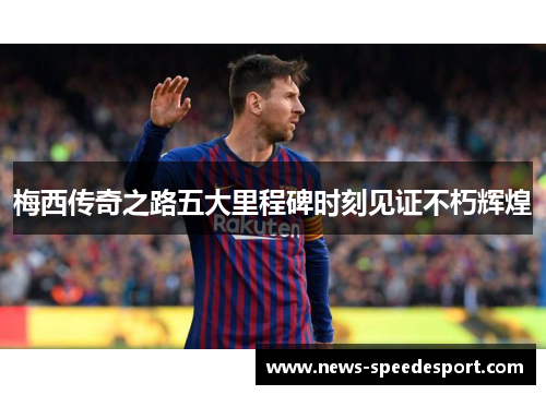梅西传奇之路五大里程碑时刻见证不朽辉煌