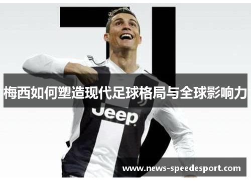 梅西如何塑造现代足球格局与全球影响力