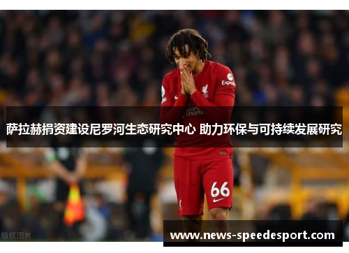 萨拉赫捐资建设尼罗河生态研究中心 助力环保与可持续发展研究