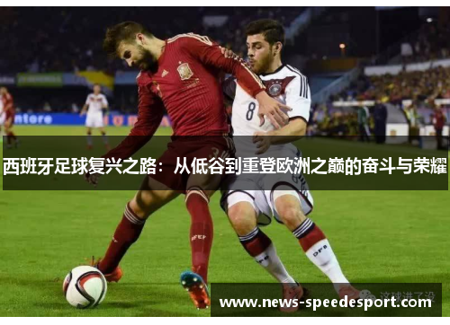西班牙足球复兴之路：从低谷到重登欧洲之巅的奋斗与荣耀