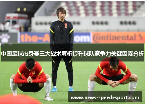 中国足球热身赛三大战术解析提升球队竞争力关键因素分析