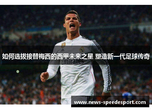如何选拔接替梅西的西甲未来之星 塑造新一代足球传奇