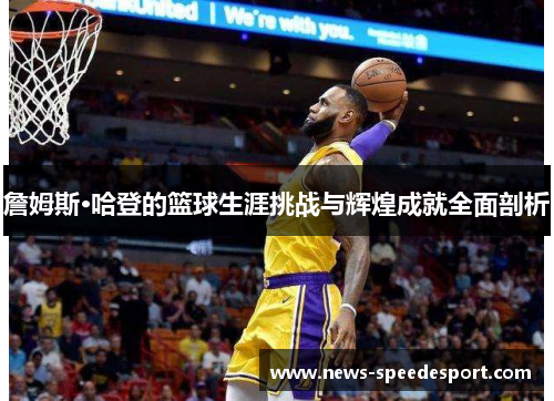 詹姆斯·哈登的篮球生涯挑战与辉煌成就全面剖析
