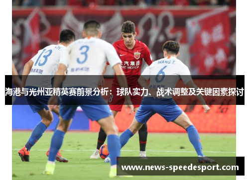 海港与光州亚精英赛前景分析：球队实力、战术调整及关键因素探讨