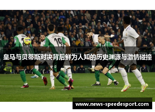 皇马与贝蒂斯对决背后鲜为人知的历史渊源与激情碰撞