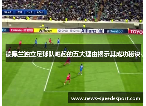 德黑兰独立足球队崛起的五大理由揭示其成功秘诀