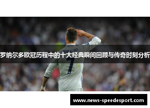 罗纳尔多欧冠历程中的十大经典瞬间回顾与传奇时刻分析