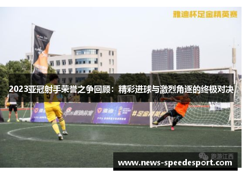 2023亚冠射手荣誉之争回顾：精彩进球与激烈角逐的终极对决