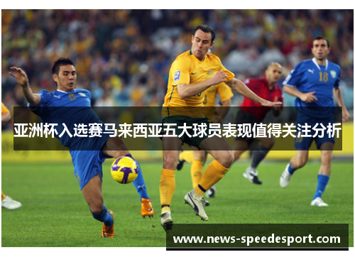 亚洲杯入选赛马来西亚五大球员表现值得关注分析