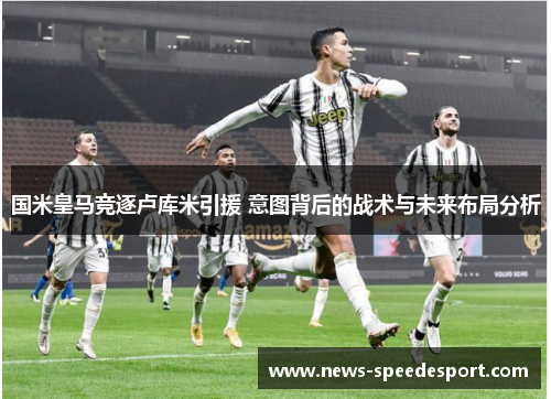 国米皇马竞逐卢库米引援 意图背后的战术与未来布局分析