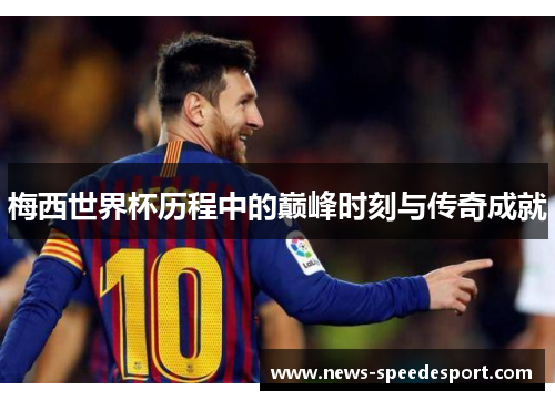 梅西世界杯历程中的巅峰时刻与传奇成就