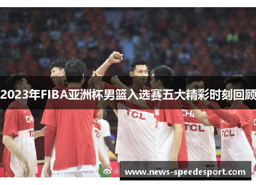 2023年FIBA亚洲杯男篮入选赛五大精彩时刻回顾