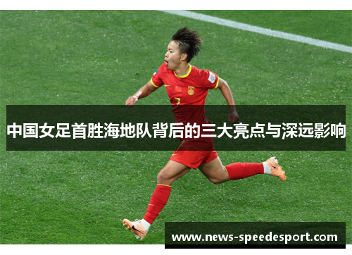 中国女足首胜海地队背后的三大亮点与深远影响