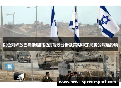 以色列释放巴勒斯坦囚犯的背景分析及其对中东局势的深远影响