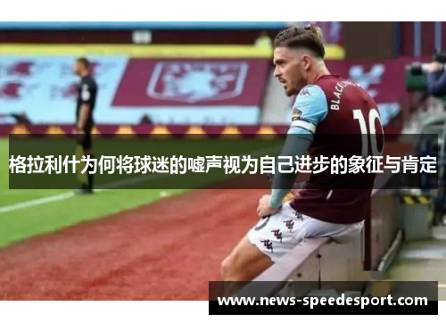 格拉利什为何将球迷的嘘声视为自己进步的象征与肯定