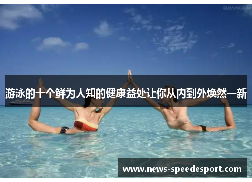 游泳的十个鲜为人知的健康益处让你从内到外焕然一新