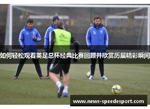 如何轻松观看英足总杯经典比赛回顾并欣赏历届精彩瞬间