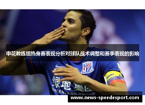 申花教练组热身赛表现分析对球队战术调整和赛季表现的影响
