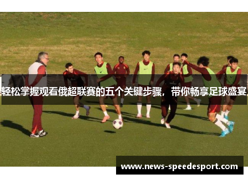 轻松掌握观看俄超联赛的五个关键步骤，带你畅享足球盛宴