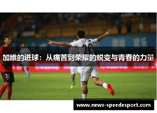 加维的进球：从痛苦到荣耀的蜕变与青春的力量