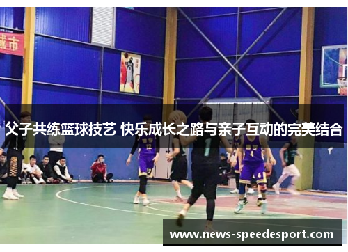 父子共练篮球技艺 快乐成长之路与亲子互动的完美结合