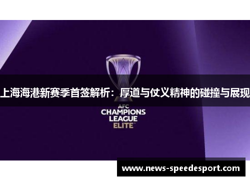 上海海港新赛季首签解析：厚道与仗义精神的碰撞与展现