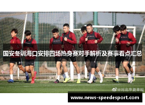 国安冬训海口安排四场热身赛对手解析及赛事看点汇总
