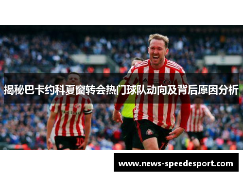 揭秘巴卡约科夏窗转会热门球队动向及背后原因分析